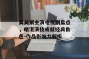 奚美娟主演电视剧盘点，精湛演技成就经典角色-作品影响力解析