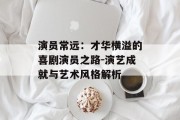 演员常远：才华横溢的喜剧演员之路-演艺成就与艺术风格解析