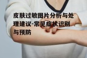 皮肤过敏图片分析与处理建议-常见症状识别与预防