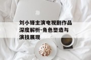 刘小锋主演电视剧作品深度解析-角色塑造与演技展现