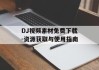 DJ视频素材免费下载-资源获取与使用指南