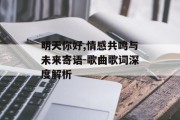明天你好,情感共鸣与未来寄语-歌曲歌词深度解析