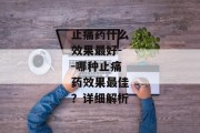 止痛药什么效果最好--哪种止痛药效果最佳？详细解析