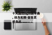 十大超燃bgm钢琴曲, 动力无限-音乐灵感盘点