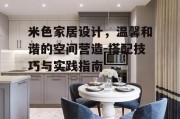 米色家居设计，温馨和谐的空间营造-搭配技巧与实践指南