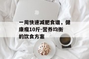一周快速减肥食谱，健康瘦10斤-营养均衡的饮食方案