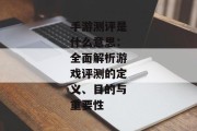 手游测评是什么意思：全面解析游戏评测的定义、目的与重要性