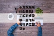 手游视频是什么意思？了解游戏录制、直播与剪辑的完整指南