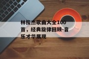 林俊杰歌曲大全100首，经典旋律回顾-音乐才华展现