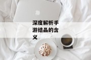 深度解析手游结晶的含义