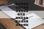 樱花草视频在线观看高清免费资源--樱花草视频高清免费在线观看资源全揭秘