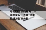 电视剧音乐的魅力,一部剧带火三首歌-现象解析与影响分析 电视剧音乐的魅力,一部剧带火三首歌-现象解析与影响分析