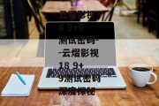 云熠影视18 9+9测试密码--云熠影视18 9+9测试密码深度探秘