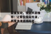 甜蜜互动，情侣手游推荐：让爱在指尖升温，共度浪漫游戏时光