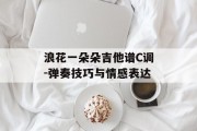 浪花一朵朵吉他谱C调-弹奏技巧与情感表达