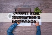 《匆匆那年》吉他谱,深情演奏技巧解析-吉他爱好者必备指南