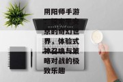 阴阳师手游：探索平安京的奇幻世界，体验式神召唤与策略对战的极致乐趣