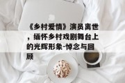 《乡村爱情》演员离世，缅怀乡村戏剧舞台上的光辉形象-悼念与回顾