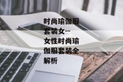 时尚瑜伽服套装女--女性时尚瑜伽服套装全解析