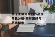 娟子主演电视剧作品及角色分析-精彩演绎与艺术探索