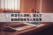陈洁个人资料，深入了解她的成就与人生故事