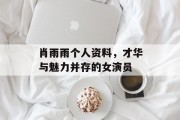肖雨雨个人资料，才华与魅力并存的女演员