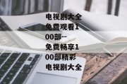 电视剧大全免费观看100部--免费畅享100部精彩电视剧大全