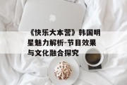 《快乐大本营》韩国明星魅力解析-节目效果与文化融合探究