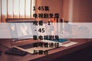 1 45集电视剧免费观看--1 - 45集电视剧免费观看途径与要点