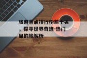 旅游景点排行榜前十名，探寻世界奇迹-热门目的地解析