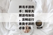 腾讯手游助手：畅享大屏游戏体验，流畅运行各类手游的必备工具