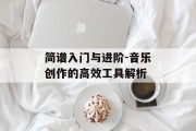 简谱入门与进阶-音乐创作的高效工具解析