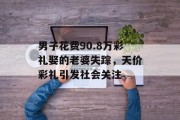 男子花费90.8万彩礼娶的老婆失踪，天价彩礼引发社会关注