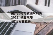国产尺码与欧洲尺码表2023, 换算攻略-解决方案解析