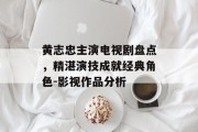 黄志忠主演电视剧盘点，精湛演技成就经典角色-影视作品分析