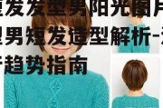 短发发型男阳光图片,型男短发造型解析-流行趋势指南