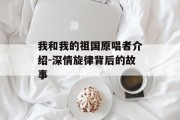 我和我的祖国原唱者介绍-深情旋律背后的故事