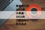 歌曲排行榜2022最火歌曲--2022热门歌曲排行榜大盘点