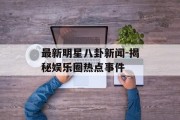 最新明星八卦新闻-揭秘娱乐圈热点事件