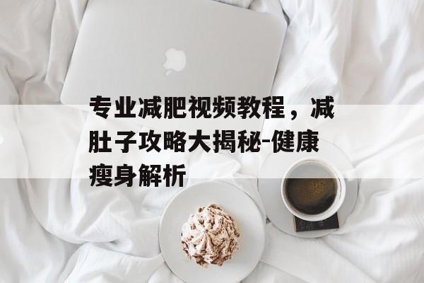 专业减肥视频教程，减肚子攻略大揭秘-健康瘦身解析