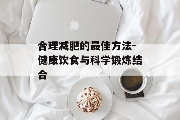 合理减肥的最佳方法-健康饮食与科学锻炼结合 合理减肥的最佳方法-健康饮食与科学锻炼结合