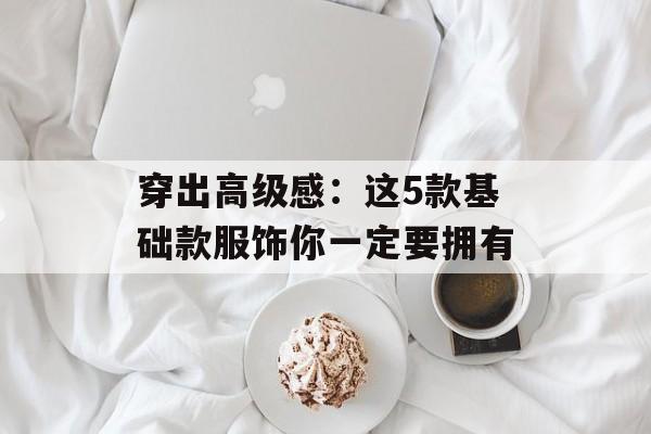 穿出高级感：这5款基础款服饰你一定要拥有