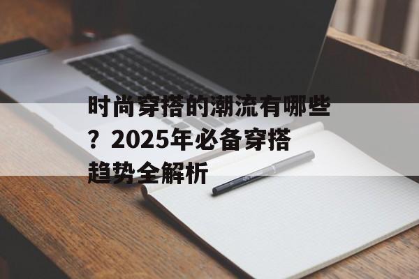 时尚穿搭的潮流有哪些？2025年必备穿搭趋势全解析
