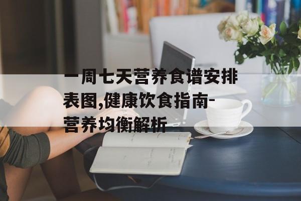 一周七天营养食谱安排表图,健康饮食指南-营养均衡解析