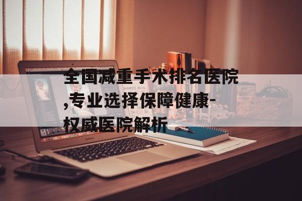 全国减重手术排名医院,专业选择保障健康-权威医院解析 全国减重手术排名医院,专业选择保障健康-权威医院解析