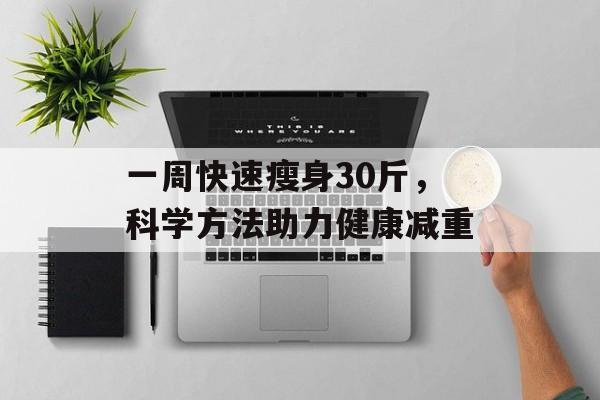 一周快速瘦身30斤,科学方法助力健康减重 一周快速瘦身30斤,科学方法助力健康减重