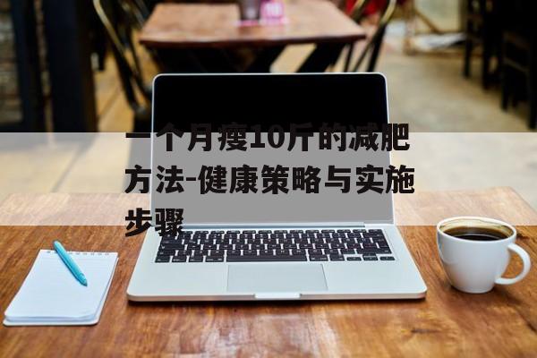 一个月瘦10斤的减肥方法-健康策略与实施步骤 一个月瘦10斤的减肥方法-健康策略与实施步骤