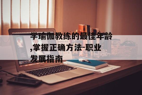 学瑜伽教练的最佳年龄,掌握正确方法-职业发展指南