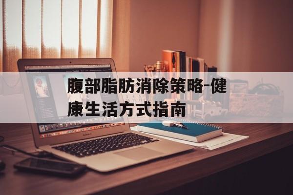 腹部脂肪消除策略-健康生活方式指南