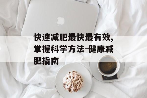 快速减肥最快最有效,掌握科学方法-健康减肥指南